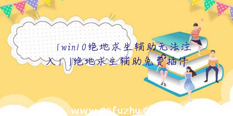 「win10绝地求生辅助无法注入」|绝地求生辅助免费插件